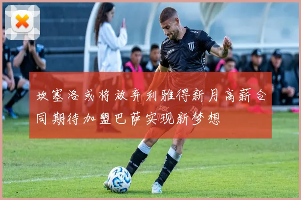 坎塞洛或将放弃利雅得新月高薪合同期待加盟巴萨实现新梦想