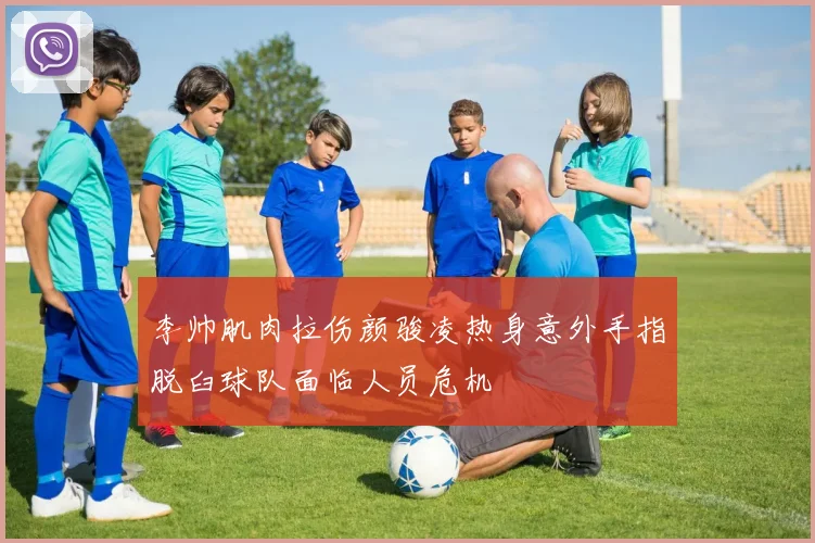李帅肌肉拉伤颜骏凌热身意外手指脱臼球队面临人员危机
