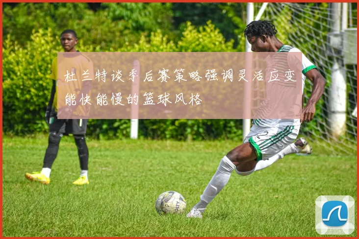 杜兰特谈季后赛策略强调灵活应变能快能慢的篮球风格