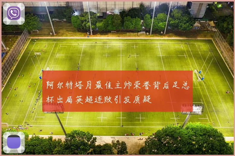 阿尔特塔月最佳主帅荣誉背后足总杯出局英超连败引发质疑