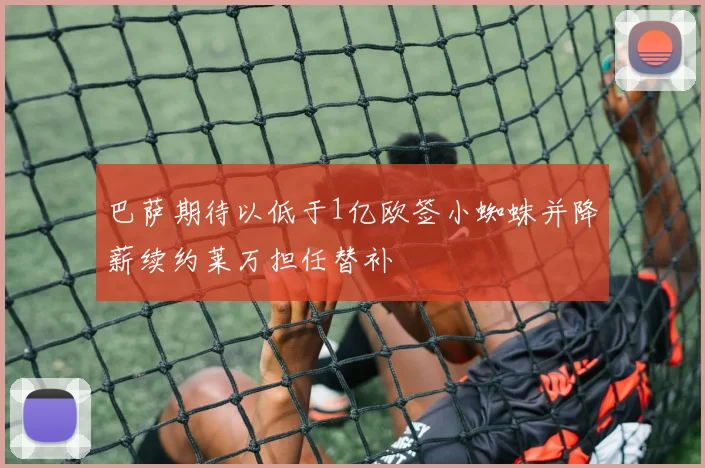 巴萨期待以低于1亿欧签小蜘蛛并降薪续约莱万担任替补