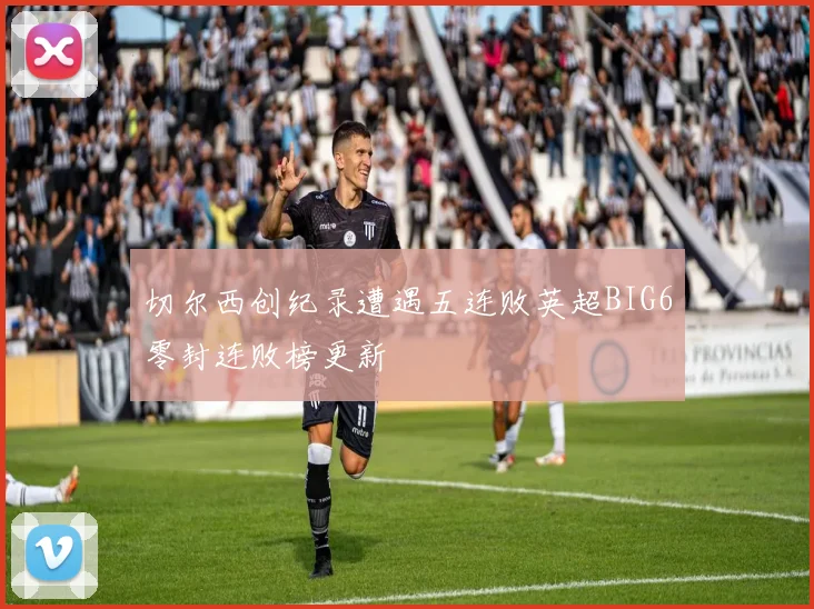 切尔西创纪录遭遇五连败英超BIG6零封连败榜更新