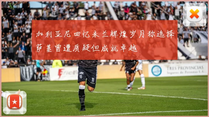 加利亚尼回忆米兰辉煌岁月称选择萨基曾遭质疑但成就卓越