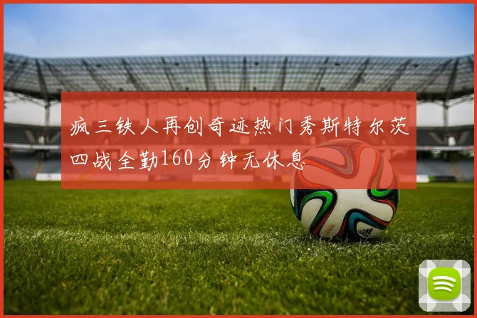 疯三铁人再创奇迹热门秀斯特尔茨四战全勤160分钟无休息