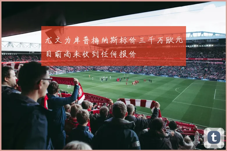 尤文为库普梅纳斯标价三千万欧元目前尚未收到任何报价