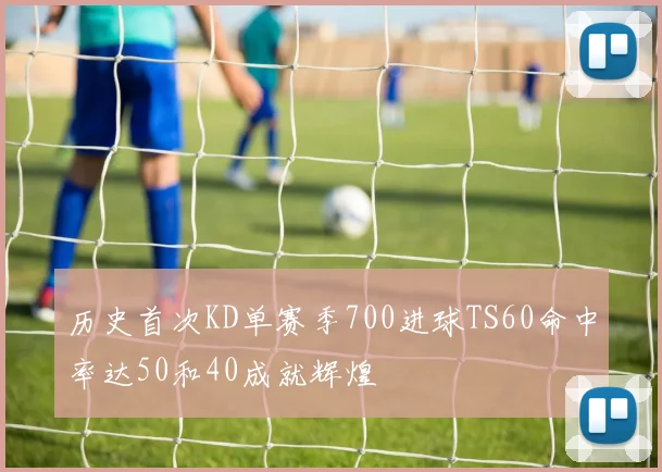 历史首次KD单赛季700进球TS60命中率达50和40成就辉煌