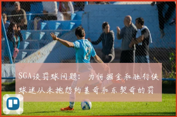 SGA谈罚球问题：为何掘金和独行侠球迷从未抱怨约基奇和东契奇的罚球表现