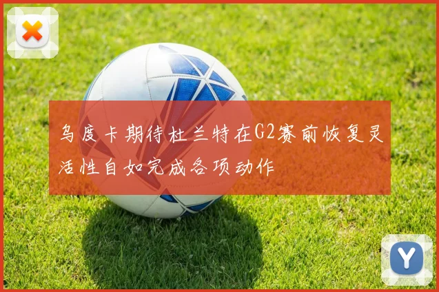 乌度卡期待杜兰特在G2赛前恢复灵活性自如完成各项动作