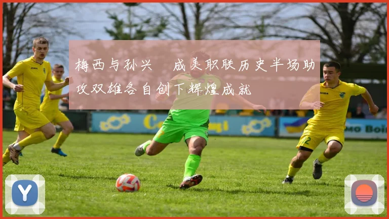 梅西与孙兴慜成美职联历史半场助攻双雄各自创下辉煌成就