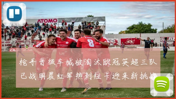 枪手晋级车城被淘汰欧冠英超三队已战明晨红军热刺纽卡迎来新挑战