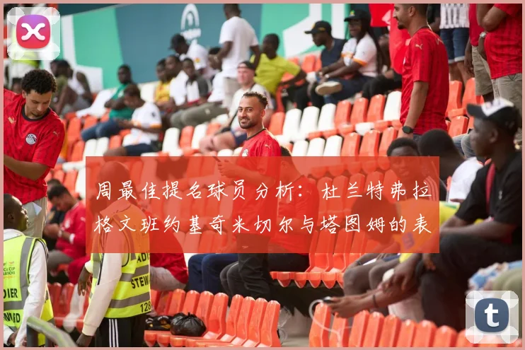 周最佳提名球员分析：杜兰特弗拉格文班约基奇米切尔与塔图姆的表现对比