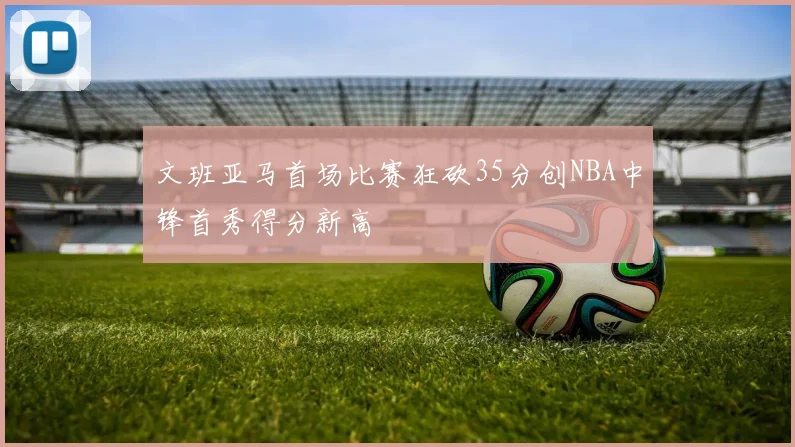 文班亚马首场比赛狂砍35分创NBA中锋首秀得分新高