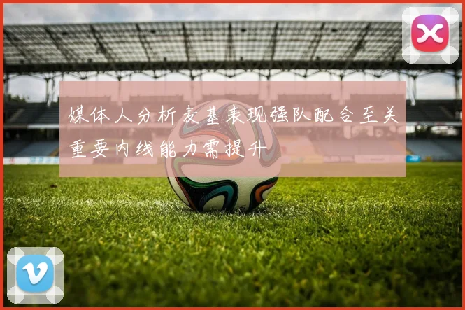 媒体人分析麦基表现强队配合至关重要内线能力需提升