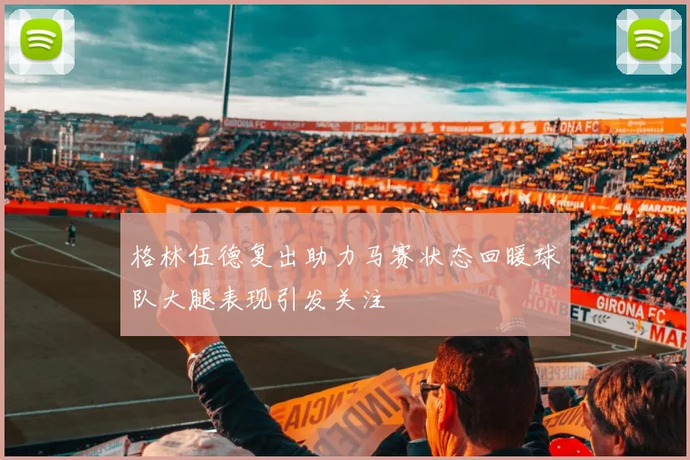 格林伍德复出助力马赛状态回暖球队大腿表现引发关注