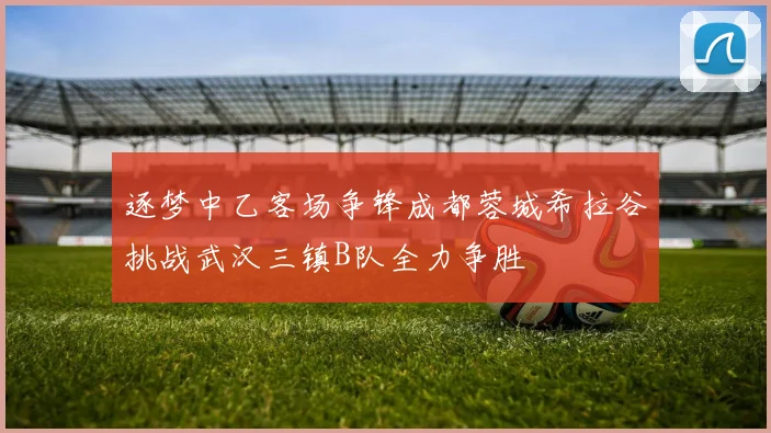 逐梦中乙客场争锋成都蓉城希拉谷挑战武汉三镇B队全力争胜